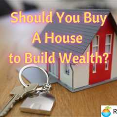 Should You Buy A House to Build Wealth?