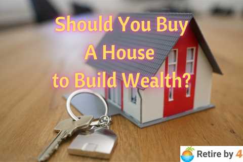 Should You Buy A House to Build Wealth?