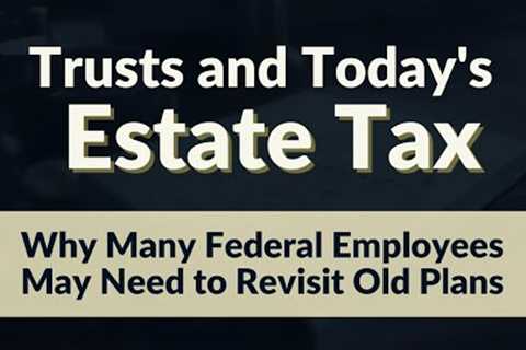 Trusts and Today''s Estate Tax: Why Many Federal Employees May Need to Revisit Old Plans